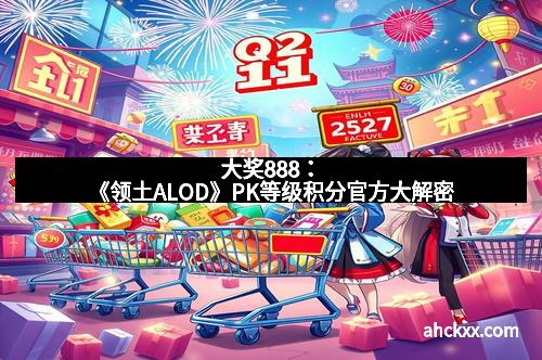 大奖888：《领土ALOD》PK等级积分官方大解密