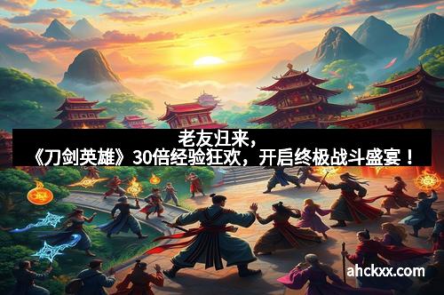 老友归来，《刀剑英雄》30倍经验狂欢，开启终极战斗盛宴！